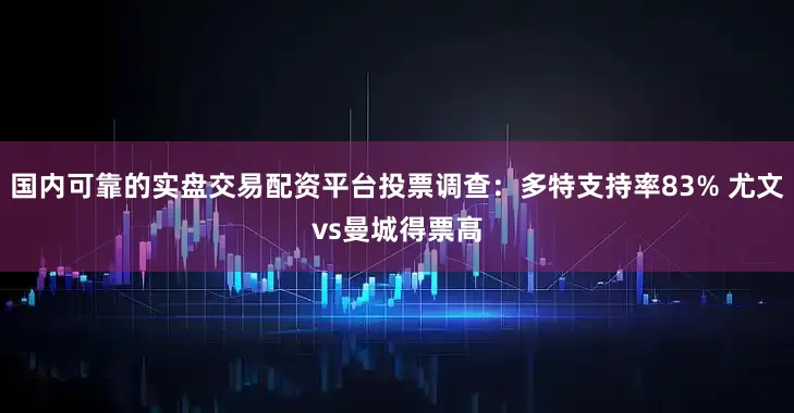 國內可靠的實盤交易配資平臺投票調查：多特支持率83% 尤文vs曼城得票高