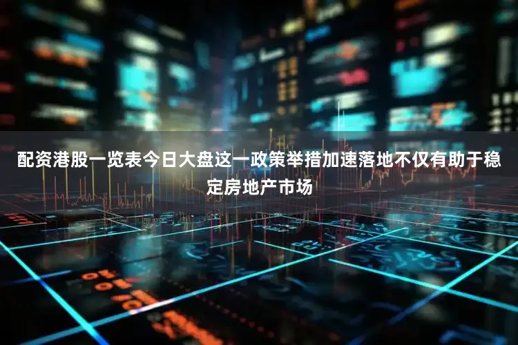配資港股一覽表今日大盤這一政策舉措加速落地不僅有助于穩定房地產市場