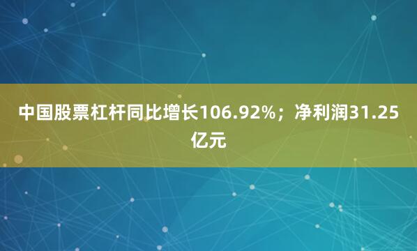 中國股票杠桿同比增長106.92%;凈利潤31.25億元
