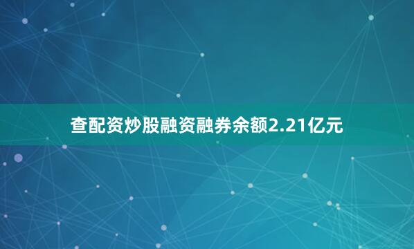查配資炒股融資融券余額2.21億元