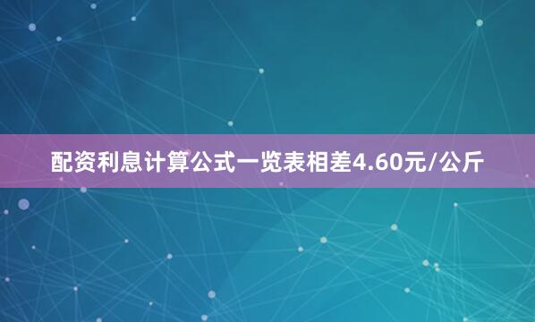配資利息計算公式一覽表相差4.60元/公斤
