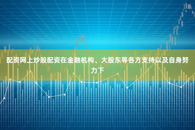 配資網(wǎng)上炒股配資在金融機(jī)構(gòu)、大股東等各方支持以及自身努力下