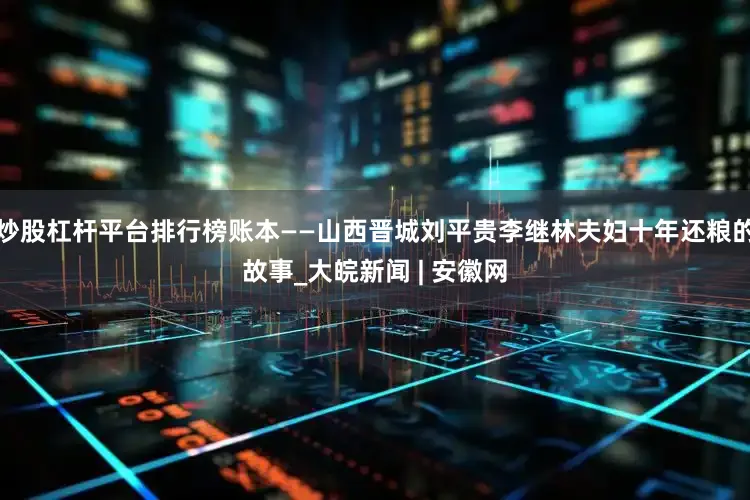 炒股杠桿平臺排行榜賬本——山西晉城劉平貴李繼林夫婦十年還糧的故事_大皖新聞 | 安徽網