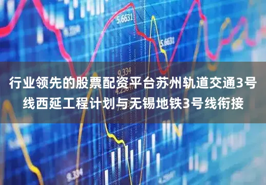 行業領先的股票配資平臺蘇州軌道交通3號線西延工程計劃與無錫地鐵3號線銜接