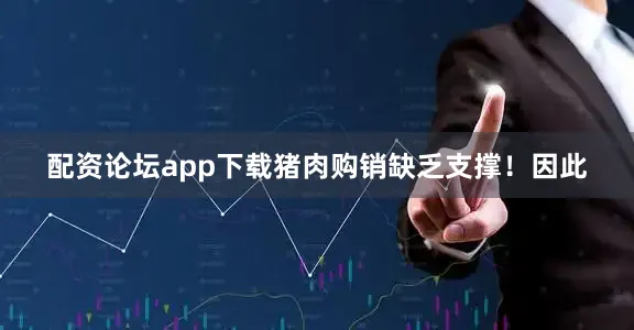 配資論壇app下載豬肉購銷缺乏支撐！因此