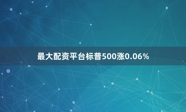 最大配資平臺(tái)標(biāo)普500漲0.06%
