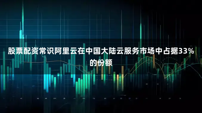 股票配資常識阿里云在中國大陸云服務市場中占據33%的份額