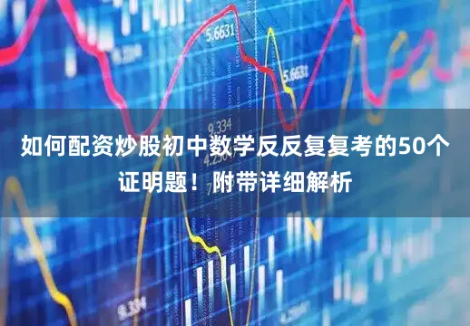 如何配資炒股初中數學反反復復考的50個證明題！附帶詳細解析