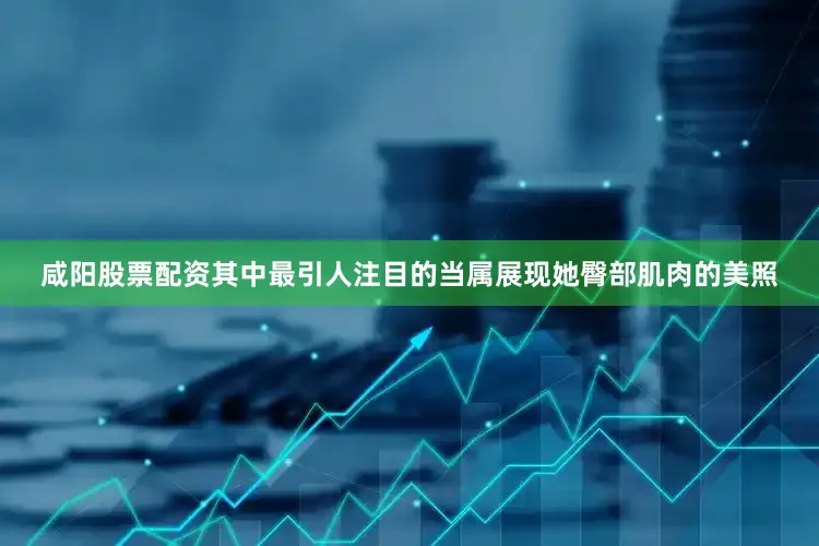 咸陽股票配資其中最引人注目的當屬展現她臀部肌肉的美照
