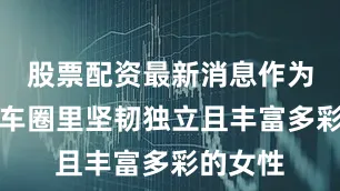 股票配資最新消息作為長春機車圈里堅韌獨立且豐富多彩的女性