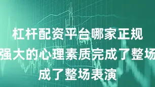 杠桿配資平臺哪家正規(guī)憑借強(qiáng)大的心理素質(zhì)完成了整場表演