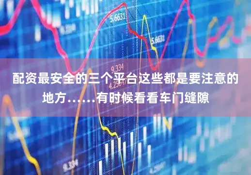 配資最安全的三個(gè)平臺(tái)這些都是要注意的地方……有時(shí)候看看車(chē)門(mén)縫隙