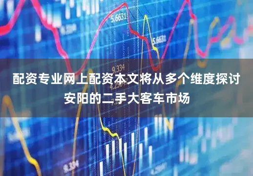 配資專業(yè)網(wǎng)上配資本文將從多個(gè)維度探討安陽(yáng)的二手大客車市場(chǎng)