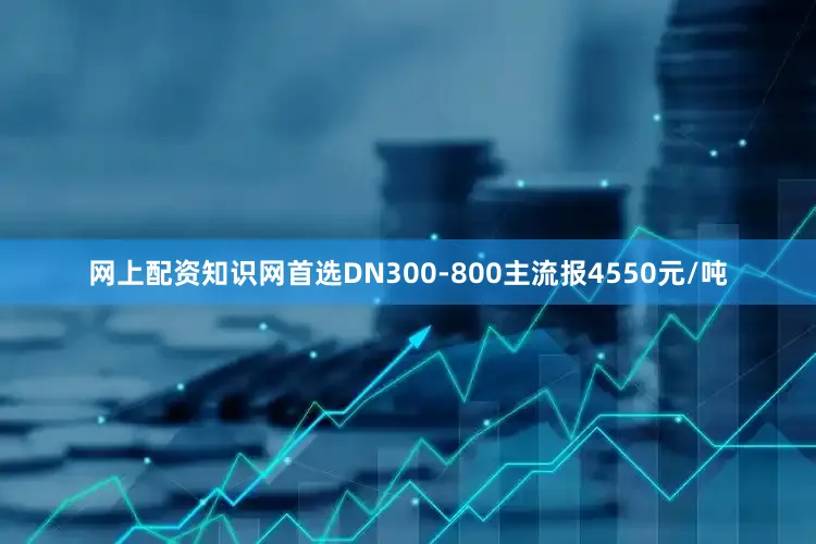 網上配資知識網首選DN300-800主流報4550元/噸