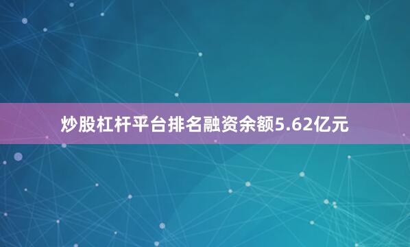 炒股杠桿平臺排名融資余額5.62億元