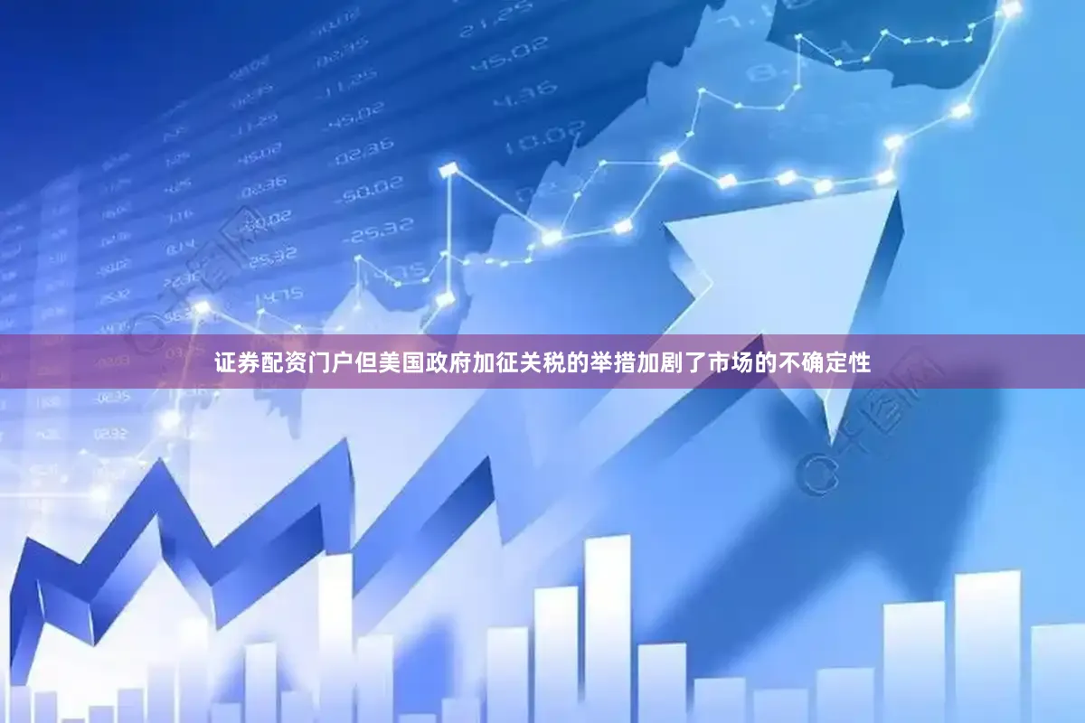 證券配資門戶但美國政府加征關稅的舉措加劇了市場的不確定性