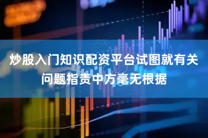 炒股入門知識配資平臺試圖就有關問題指責中方毫無根據