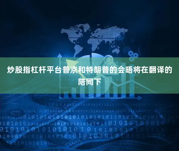 炒股指杠桿平臺普京和特朗普的會晤將在翻譯的陪同下
