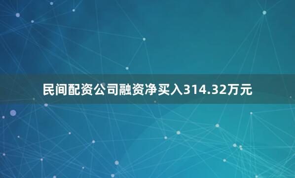 民間配資公司融資凈買入314.32萬元